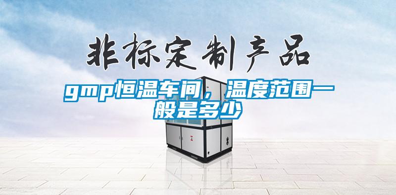 gmp恒溫車間，溫度范圍一般是多少