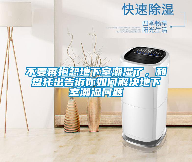 不要再抱怨地下室潮濕了，和盤托出告訴你如何解決地下室潮濕問題