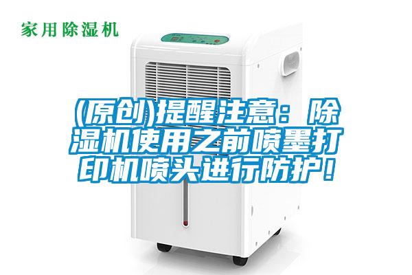 (原創(chuàng))提醒注意：除濕機使用之前噴墨打印機噴頭進行防護！
