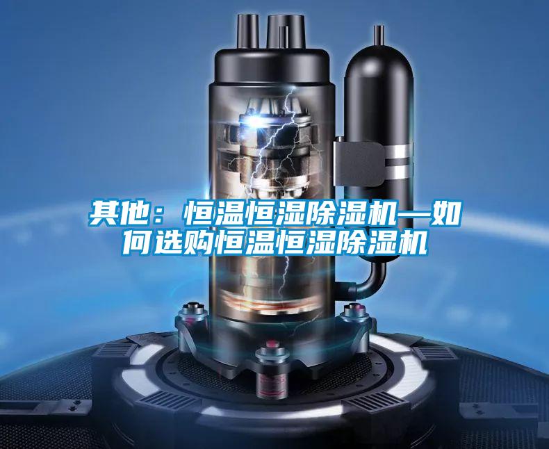 其他：恒溫恒濕除濕機(jī)—如何選購恒溫恒濕除濕機(jī)