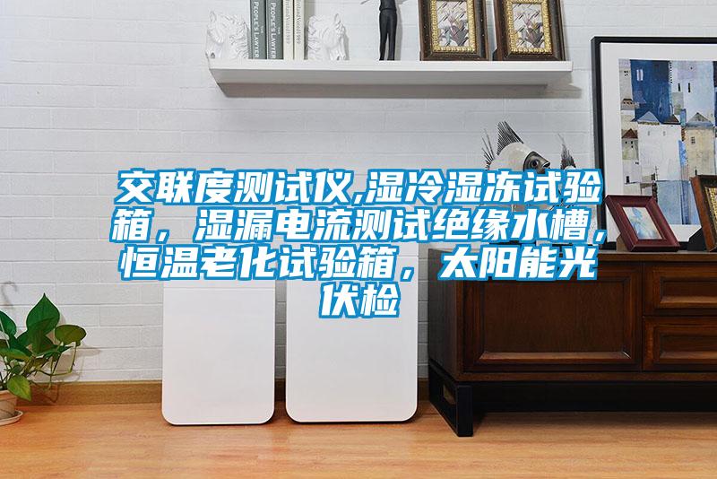 交聯(lián)度測試儀,濕冷濕凍試驗(yàn)箱，濕漏電流測試絕緣水槽，恒溫老化試驗(yàn)箱，太陽能光伏檢