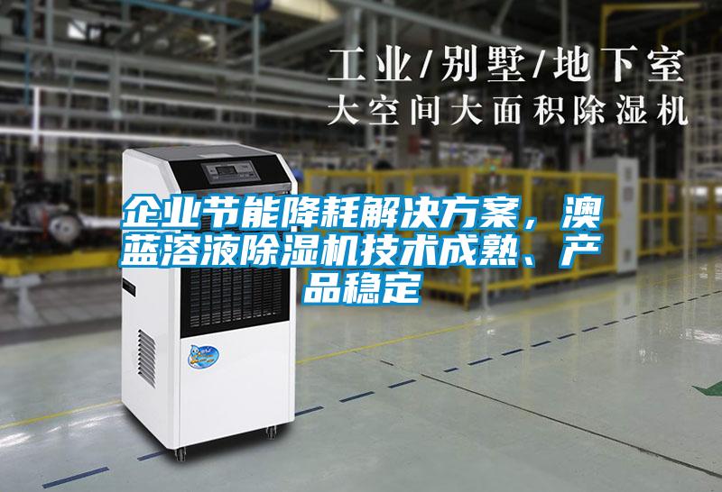 企業(yè)節(jié)能降耗解決方案，澳藍(lán)溶液除濕機(jī)技術(shù)成熟、產(chǎn)品穩(wěn)定