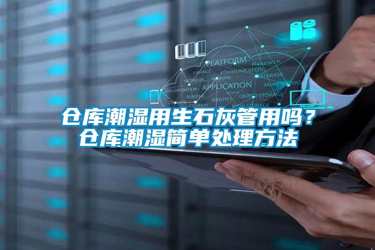 倉(cāng)庫(kù)潮濕用生石灰管用嗎？倉(cāng)庫(kù)潮濕簡(jiǎn)單處理方法