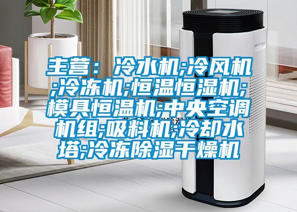 主營：冷水機(jī);冷風(fēng)機(jī);冷凍機(jī);恒溫恒濕機(jī);模具恒溫機(jī);中央空調(diào)機(jī)組;吸料機(jī);冷卻水塔;冷凍除濕干燥機(jī)