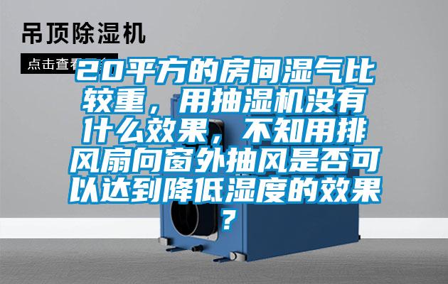 20平方的房間濕氣比較重，用抽濕機沒有什么效果，不知用排風(fēng)扇向窗外抽風(fēng)是否可以達(dá)到降低濕度的效果？