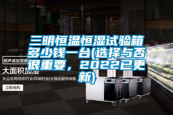 三明恒溫恒濕試驗(yàn)箱多少錢(qián)一臺(tái)(選擇與否很重要，2022已更新)