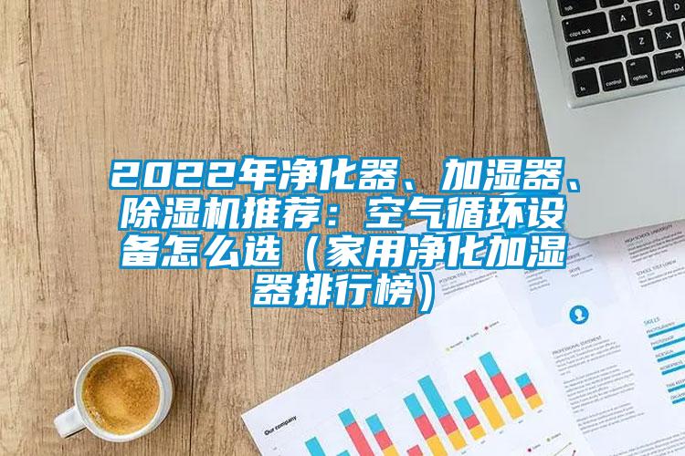 2022年凈化器、加濕器、除濕機(jī)推薦：空氣循環(huán)設(shè)備怎么選（家用凈化加濕器排行榜）