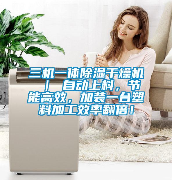 三機一體除濕干燥機 ｜ 自動上料，節(jié)能高效，加裝一臺塑料加工效率翻倍！