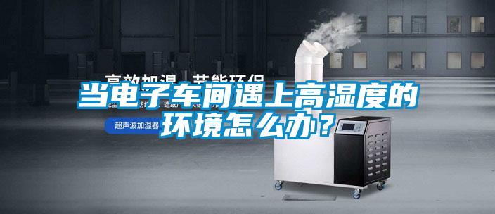當(dāng)電子車(chē)間遇上高濕度的環(huán)境怎么辦？