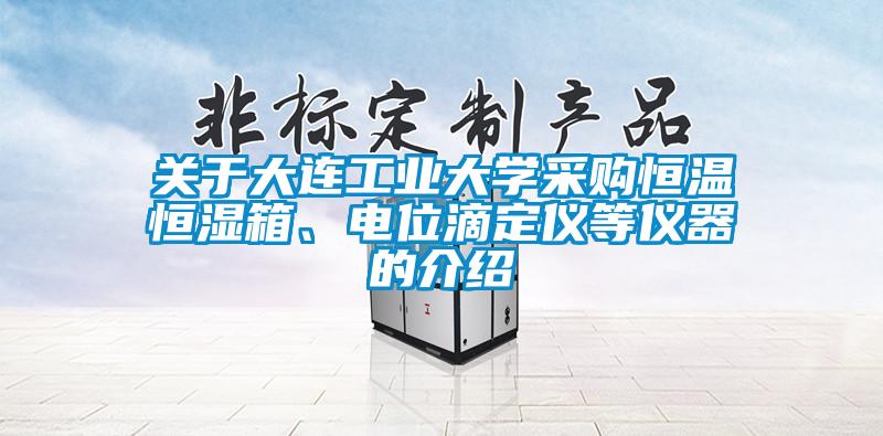 關(guān)于大連工業(yè)大學(xué)采購恒溫恒濕箱、電位滴定儀等儀器的介紹