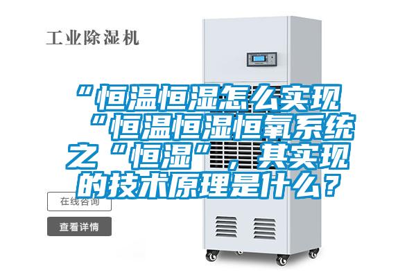 “恒溫恒濕怎么實現(xiàn)“恒溫恒濕恒氧系統(tǒng)之“恒濕”，其實現(xiàn)的技術(shù)原理是什么？