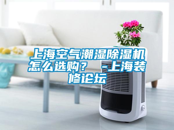 上海空氣潮濕除濕機(jī)怎么選購？ -上海裝修論壇