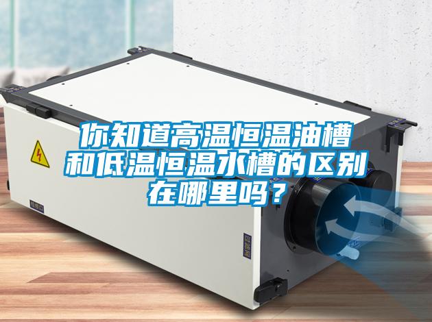 你知道高溫恒溫油槽和低溫恒溫水槽的區(qū)別在哪里嗎？