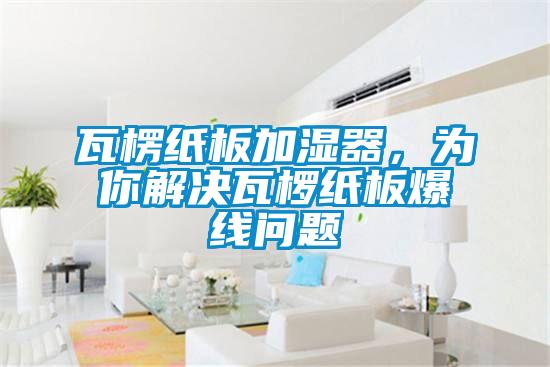 瓦楞紙板加濕器，為你解決瓦欏紙板爆線問題