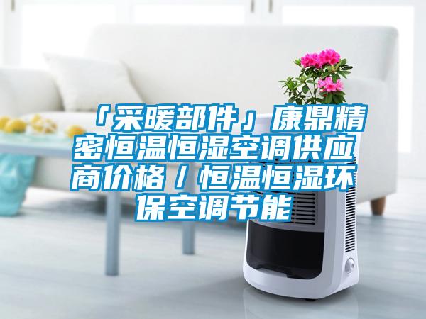 「采暖部件」康鼎精密恒溫恒濕空調(diào)供應(yīng)商價(jià)格／恒溫恒濕環(huán)?？照{(diào)節(jié)能