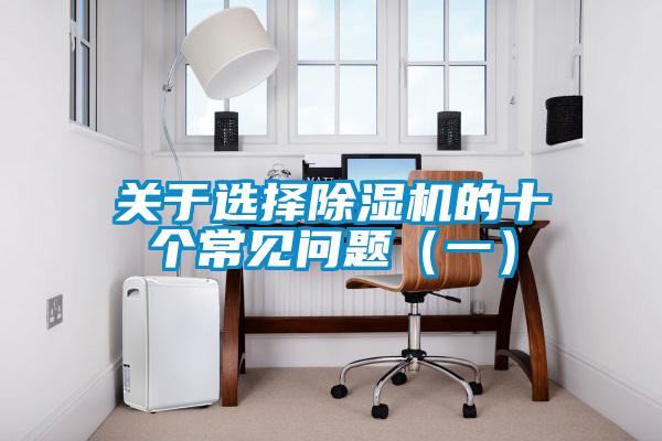 關(guān)于選擇除濕機(jī)的十個(gè)常見問題（一）