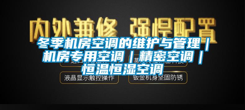 冬季機(jī)房空調(diào)的維護(hù)與管理｜機(jī)房專用空調(diào)｜精密空調(diào)｜恒溫恒濕空調(diào)