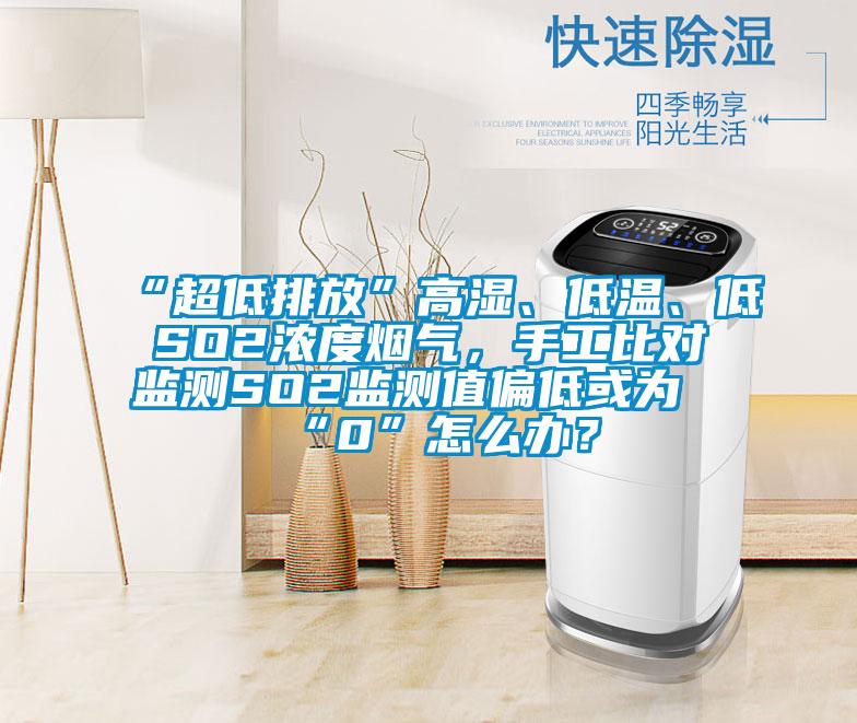 “超低排放”高濕、低溫、低SO2濃度煙氣，手工比對(duì)監(jiān)測(cè)SO2監(jiān)測(cè)值偏低或?yàn)椤?”怎么辦？