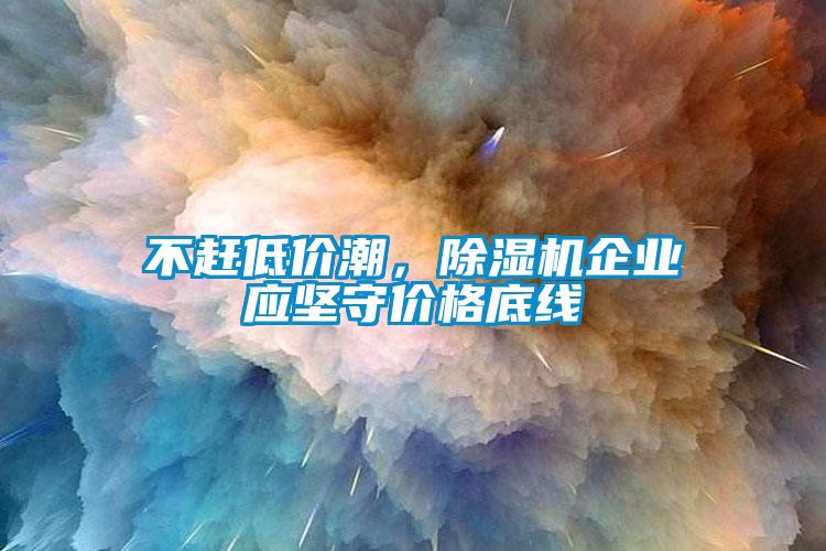 不趕低價潮，除濕機(jī)企業(yè)應(yīng)堅(jiān)守價格底線