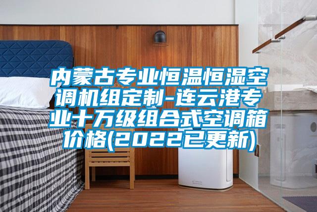 內(nèi)蒙古專業(yè)恒溫恒濕空調(diào)機(jī)組定制-連云港專業(yè)十萬級組合式空調(diào)箱價格(2022已更新)