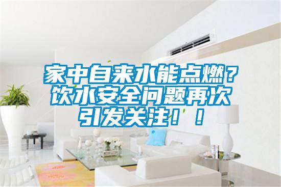 家中自來(lái)水能點(diǎn)燃？飲水安全問(wèn)題再次引發(fā)關(guān)注??！