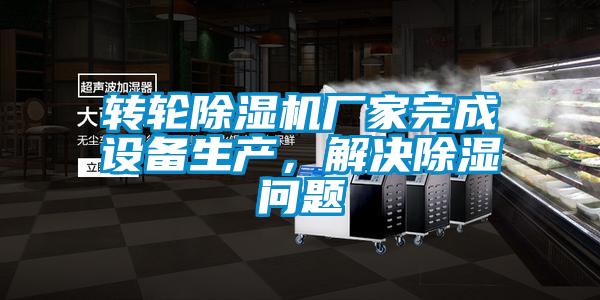 轉(zhuǎn)輪除濕機(jī)廠家完成設(shè)備生產(chǎn)，解決除濕問(wèn)題