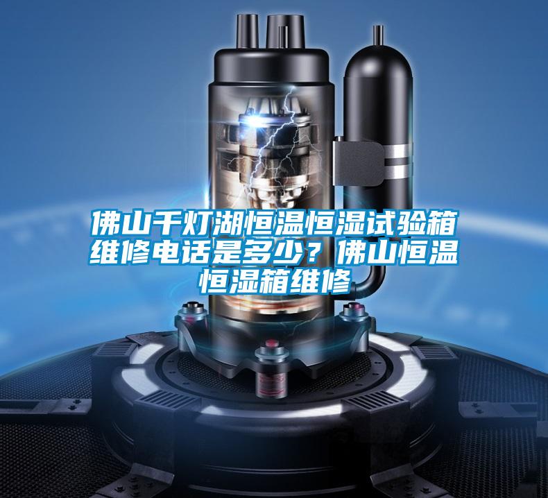 佛山千燈湖恒溫恒濕試驗(yàn)箱維修電話是多少？佛山恒溫恒濕箱維修