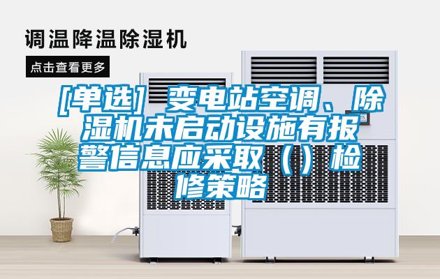 [單選] 變電站空調(diào)、除濕機(jī)未啟動(dòng)設(shè)施有報(bào)警信息應(yīng)采?。ǎz修策略