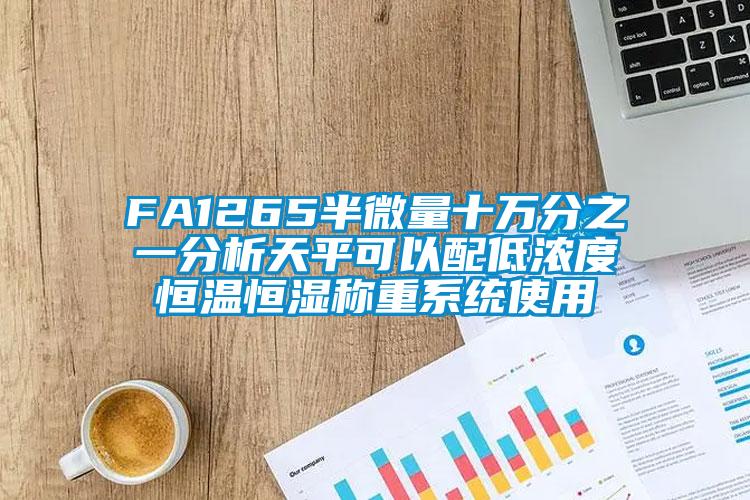 FA1265半微量十萬(wàn)分之一分析天平可以配低濃度恒溫恒濕稱重系統(tǒng)使用