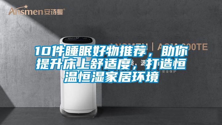10件睡眠好物推薦，助你提升床上舒適度，打造恒溫恒濕家居環(huán)境
