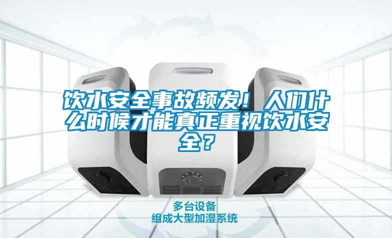飲水安全事故頻發(fā)！人們什么時(shí)候才能真正重視飲水安全？