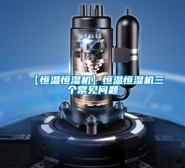 【恒溫恒濕機(jī)】恒溫恒濕機(jī)三個(gè)常見(jiàn)問(wèn)題