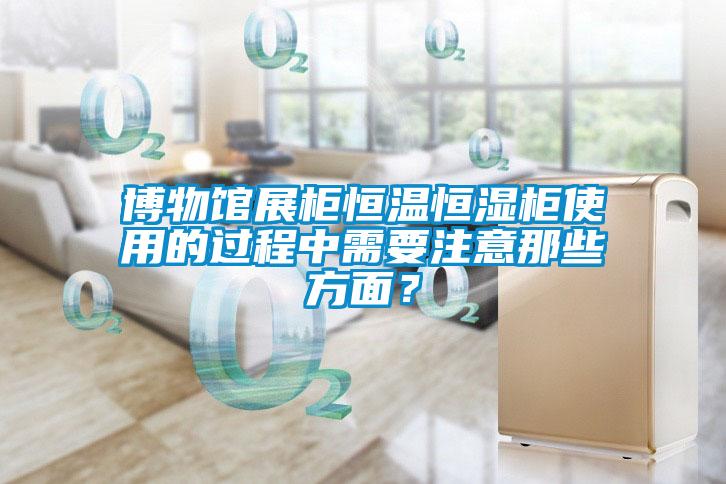 博物館展柜恒溫恒濕柜使用的過程中需要注意那些方面？