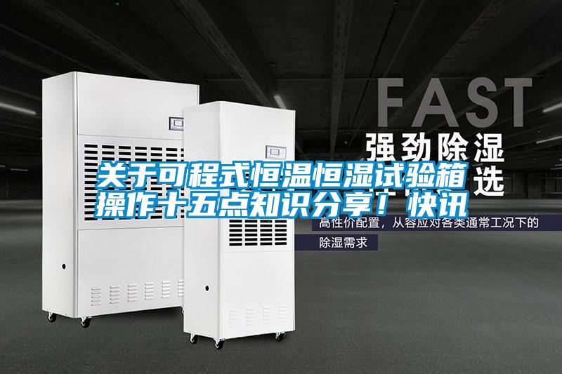 關(guān)于可程式恒溫恒濕試驗(yàn)箱操作十五點(diǎn)知識分享！快訊