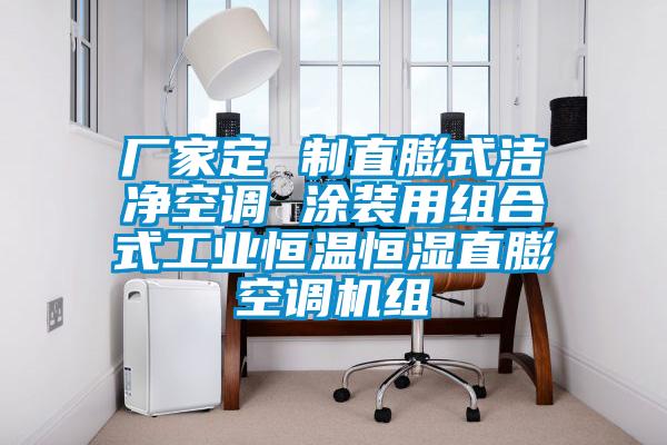 廠家定 制直膨式潔凈空調(diào) 涂裝用組合式工業(yè)恒溫恒濕直膨空調(diào)機組