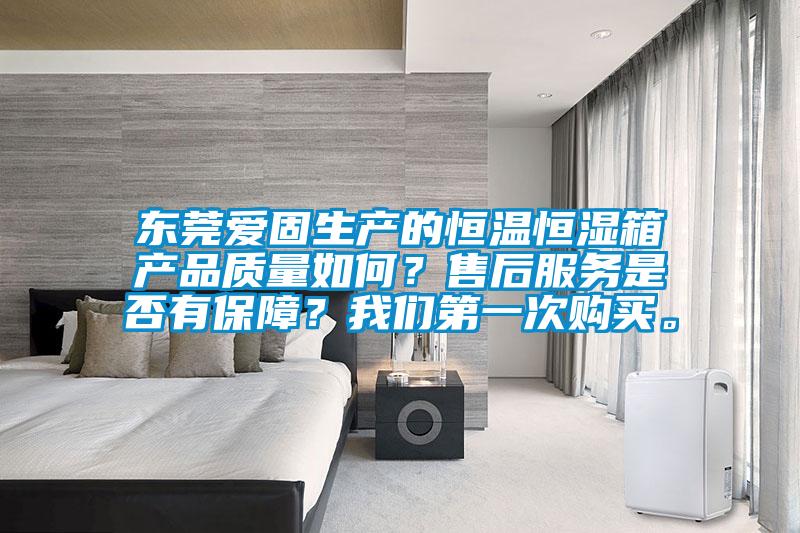 東莞愛固生產(chǎn)的恒溫恒濕箱產(chǎn)品質(zhì)量如何？售后服務(wù)是否有保障？我們第一次購買。