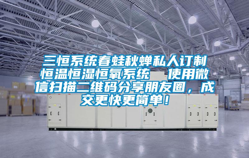 三恒系統(tǒng)春蛙秋蟬私人訂制恒溫恒濕恒氧系統(tǒng)  使用微信掃描二維碼分享朋友圈，成交更快更簡(jiǎn)單！