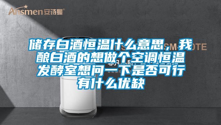 儲存白酒恒溫什么意思，我釀白酒的想做個空調(diào)恒溫發(fā)酵室想問一下是否可行有什么優(yōu)缺