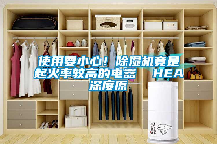 使用要小心！除濕機(jī)竟是起火率較高的電器  HEA深度原