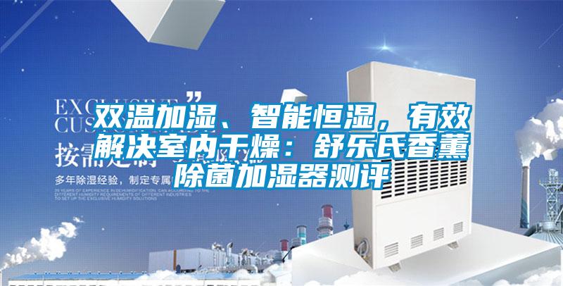 雙溫加濕、智能恒濕，有效解決室內(nèi)干燥：舒樂氏香薰除菌加濕器測評(píng)