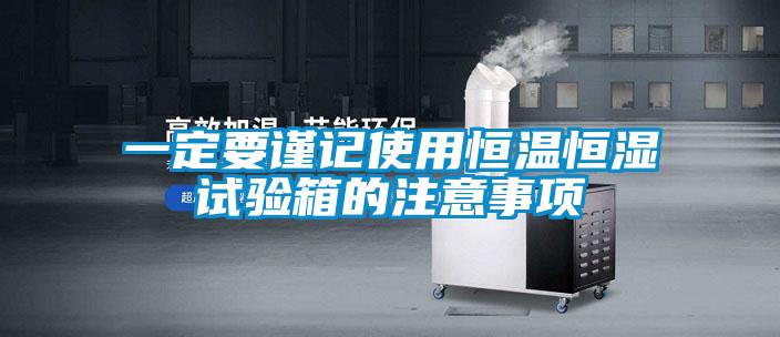 一定要謹(jǐn)記使用恒溫恒濕試驗(yàn)箱的注意事項