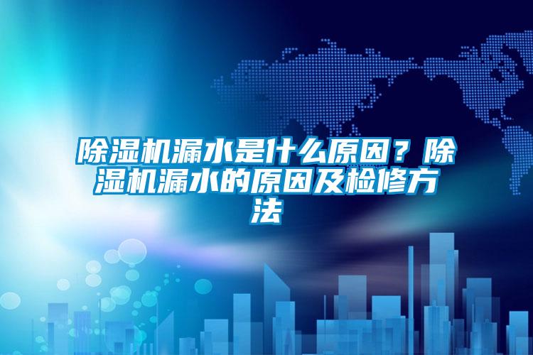 除濕機(jī)漏水是什么原因？除濕機(jī)漏水的原因及檢修方法