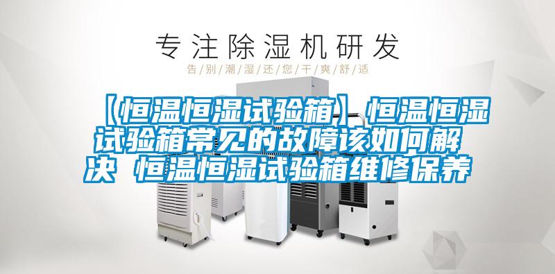【恒溫恒濕試驗(yàn)箱】恒溫恒濕試驗(yàn)箱常見的故障該如何解決 恒溫恒濕試驗(yàn)箱維修保養(yǎng)