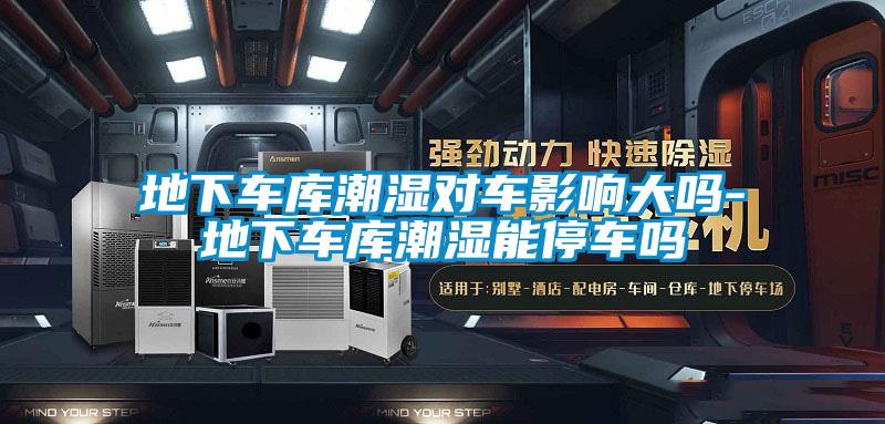 地下車庫潮濕對(duì)車影響大嗎-地下車庫潮濕能停車嗎