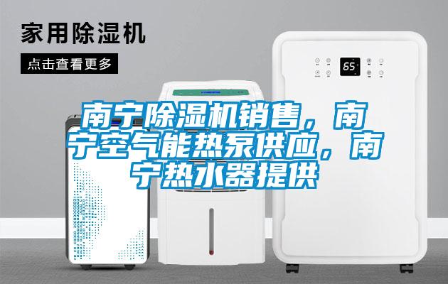 南寧除濕機銷售，南寧空氣能熱泵供應(yīng)，南寧熱水器提供