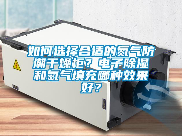 如何選擇合適的氮?dú)夥莱备稍锕瘢侩娮映凉窈偷獨(dú)馓畛淠姆N效果好？
