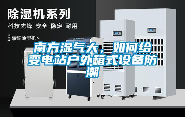 南方濕氣大，如何給變電站戶外箱式設(shè)備防潮