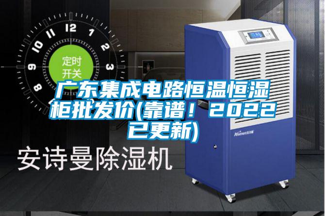 廣東集成電路恒溫恒濕柜批發(fā)價(靠譜！2022已更新)