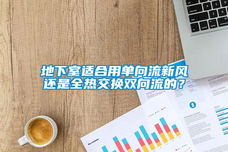 地下室適合用單向流新風還是全熱交換雙向流的？