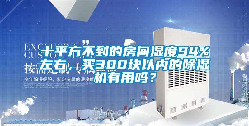 十平方不到的房間濕度94%左右，買(mǎi)300塊以內(nèi)的除濕機(jī)有用嗎？